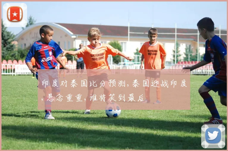 印度对泰国比分预测,泰国迎战印度,悬念重重,谁将笑到最后
