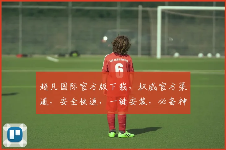 超凡国际官方版下载，权威官方渠道，安全快速，一键安装，必备神器，不容错过