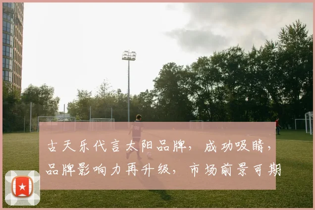 古天乐代言太阳品牌，成功吸睛，品牌影响力再升级，市场前景可期，三大亮点凸显。