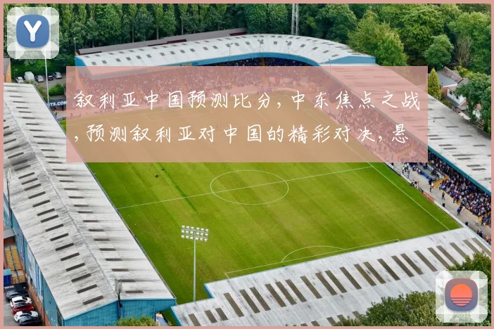 叙利亚中国预测比分,中东焦点之战,预测叙利亚对中国的精彩对决,悬念重重