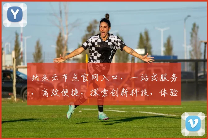 纳米云节点官网入口，一站式服务，高效便捷，探索创新科技，体验未来网络，三网融合，领先一步。