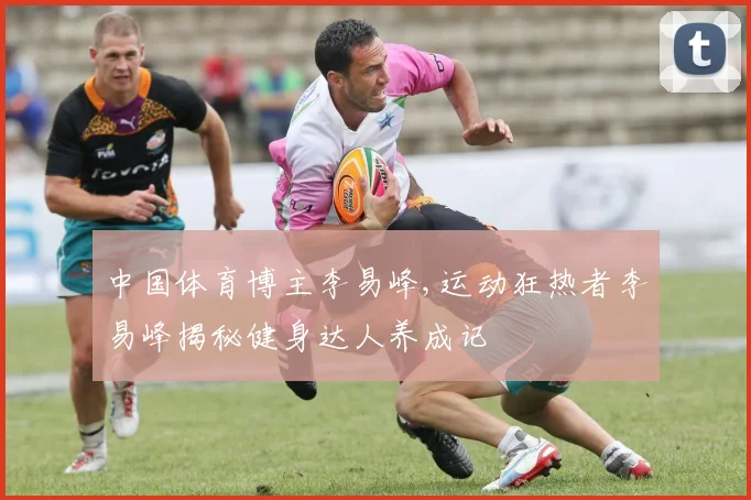中国体育博主李易峰,运动狂热者李易峰揭秘健身达人养成记