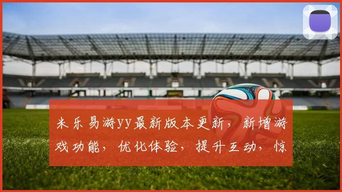 米乐易游yy最新版本更新，新增游戏功能，优化体验，提升互动，惊喜连连，不容错过