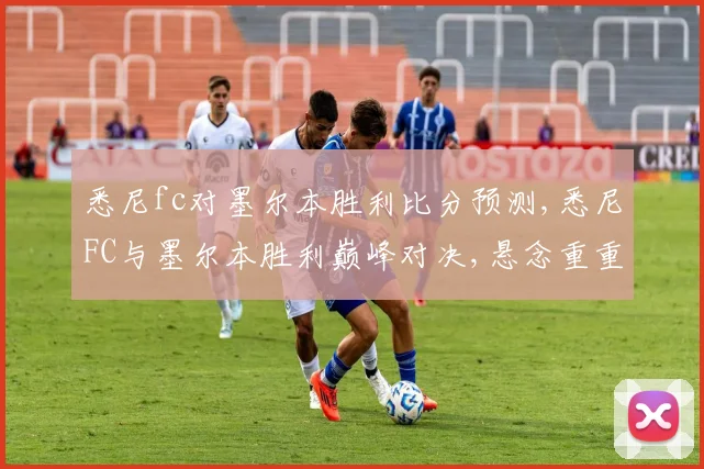 悉尼fc对墨尔本胜利比分预测,悉尼FC与墨尔本胜利巅峰对决,悬念重重,拭目以待