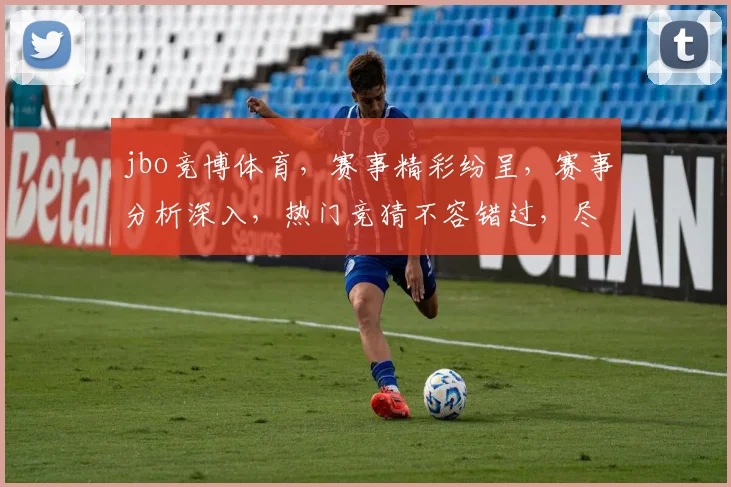 jbo竞博体育，赛事精彩纷呈，赛事分析深入，热门竞猜不容错过，尽在jbo竞博平台