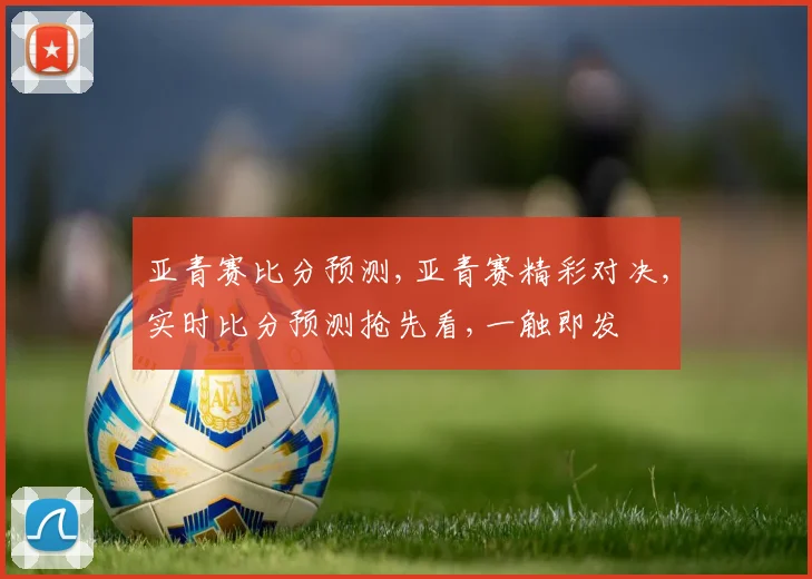 亚青赛比分预测,亚青赛精彩对决,实时比分预测抢先看,一触即发