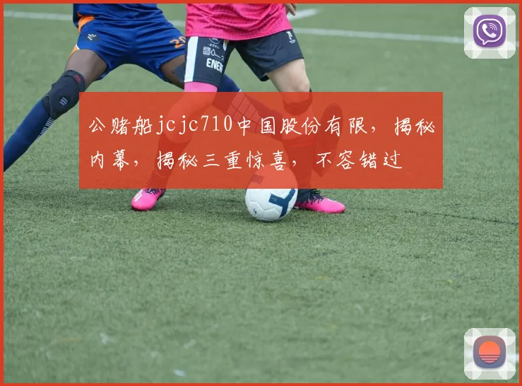 公赌船jcjc710中国股份有限，揭秘内幕，揭秘三重惊喜，不容错过