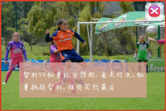 智利vs秘鲁比分预测,南美对决,秘鲁挑战智利,谁将笑到最后