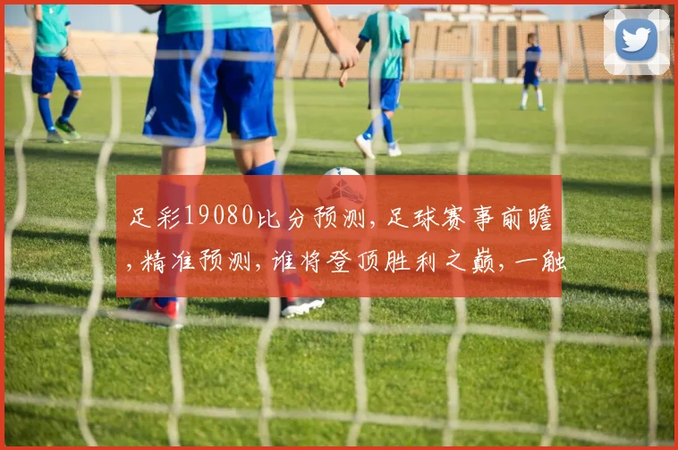 足彩19080比分预测,足球赛事前瞻,精准预测,谁将登顶胜利之巅,一触即发,敬请关注。