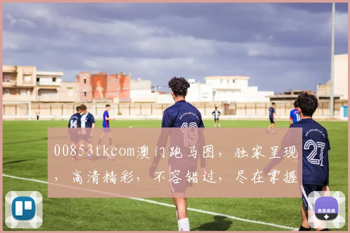 00853tkcom澳门跑马图，独家呈现，高清精彩，不容错过，尽在掌握