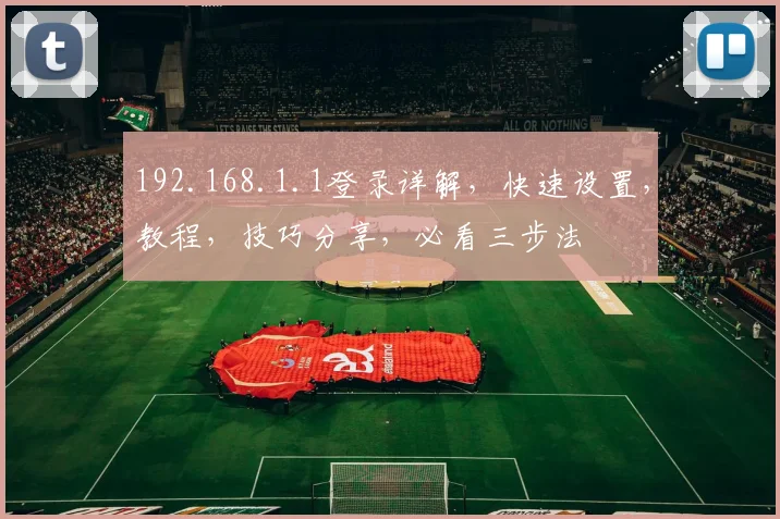 192.168.1.1登录详解，快速设置，教程，技巧分享，必看三步法