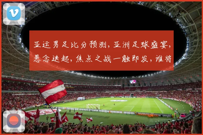 亚运男足比分预测,亚洲足球盛宴,悬念迭起,焦点之战一触即发,谁将问鼎