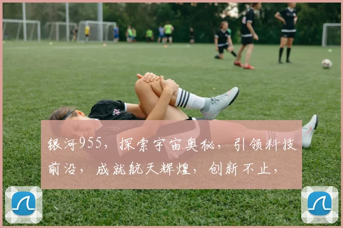 银河955，探索宇宙奥秘，引领科技前沿，成就航天辉煌，创新不止，梦想不息。