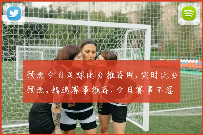 预测今日足球比分推荐网,实时比分预测,精选赛事推荐,今日赛事不容错过,助你一臂之力