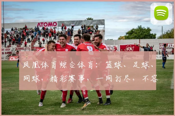 凤凰体育综合体育：篮球、足球、网球，精彩赛事，一网打尽，不容错过