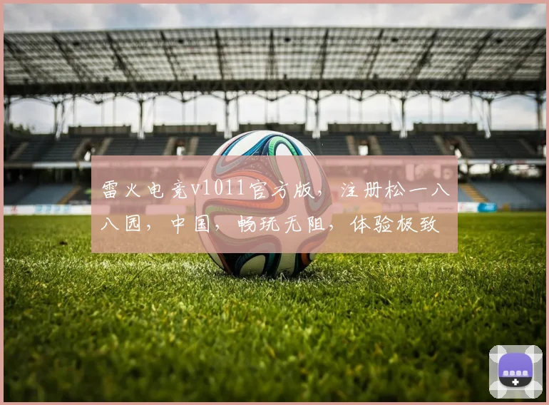雷火电竞v1011官方版，注册松一八八园，中国，畅玩无阻，体验极致竞技