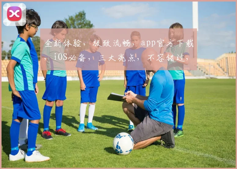 全新体验，极致流畅，app官方下载，iOS必备，三大亮点，不容错过，