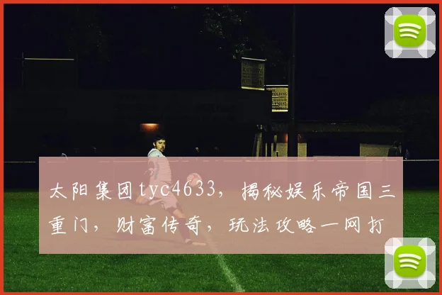 太阳集团tyc4633，揭秘娱乐帝国三重门，财富传奇，玩法攻略一网打尽