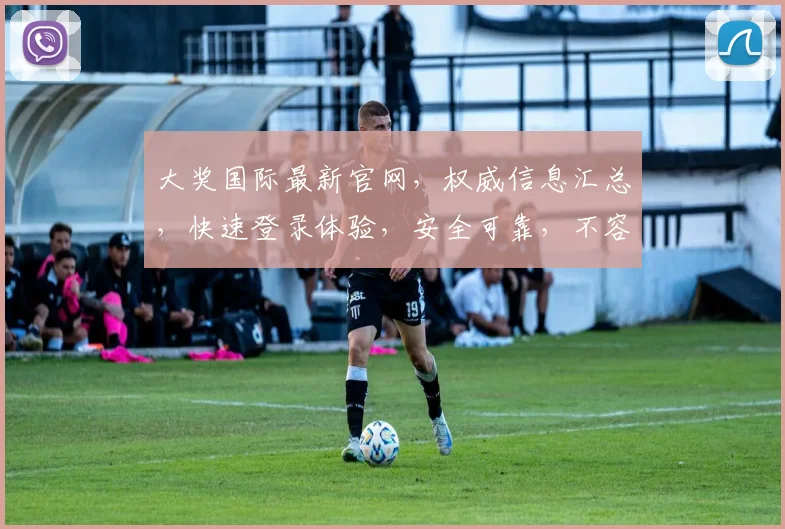 大奖国际最新官网，权威信息汇总，快速登录体验，安全可靠，不容错过，立即访问